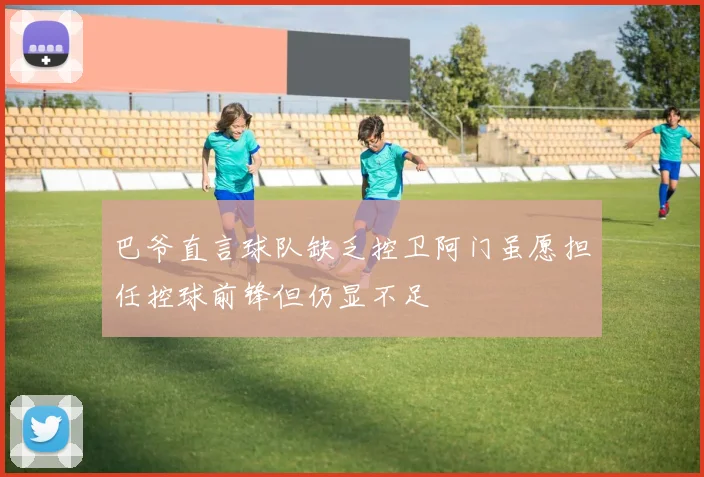 巴爷直言球队缺乏控卫阿门虽愿担任控球前锋但仍显不足