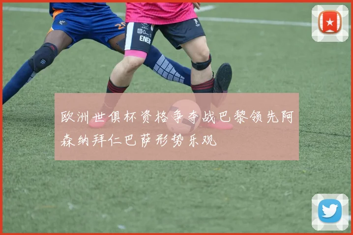 欧洲世俱杯资格争夺战巴黎领先阿森纳拜仁巴萨形势乐观