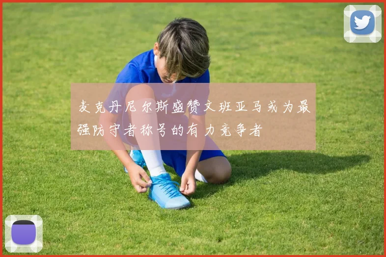 麦克丹尼尔斯盛赞文班亚马或为最强防守者称号的有力竞争者