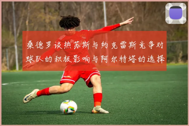 桑德罗谈热苏斯与约克雷斯竞争对球队的积极影响与阿尔特塔的选择难题
