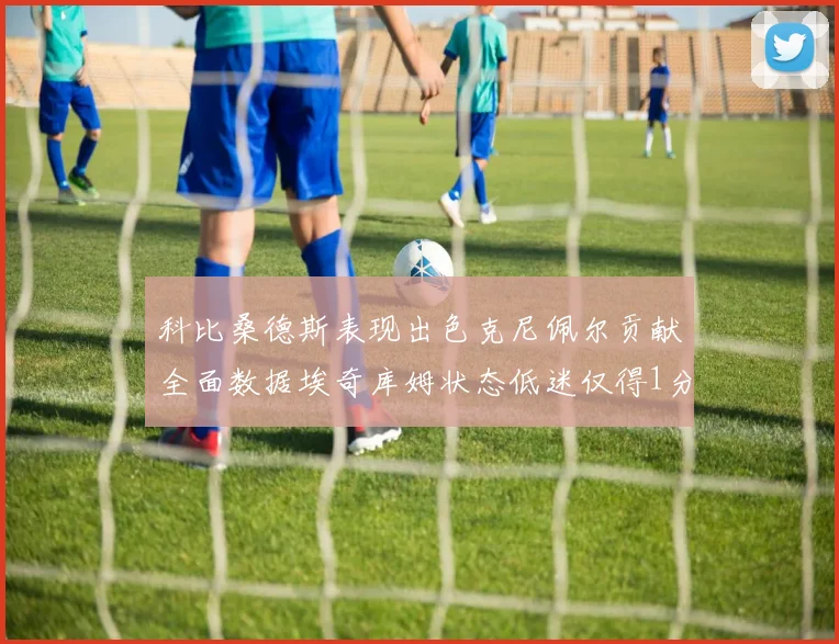 科比桑德斯表现出色克尼佩尔贡献全面数据埃奇库姆状态低迷仅得1分