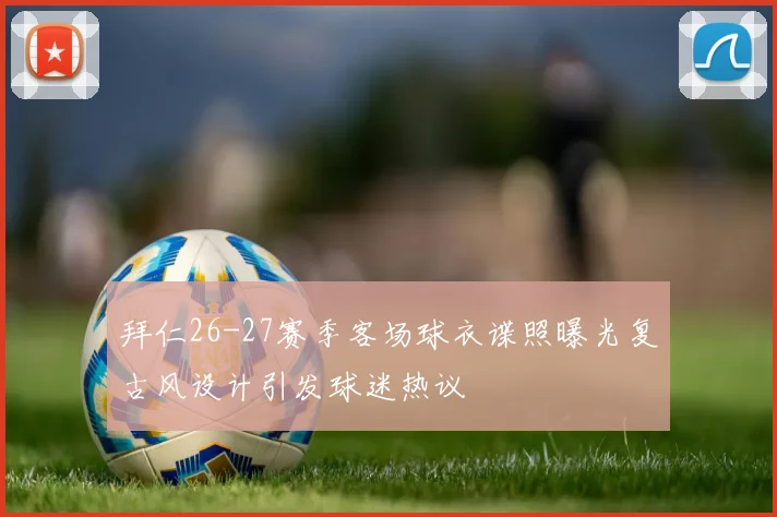 拜仁26-27赛季客场球衣谍照曝光复古风设计引发球迷热议