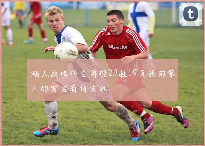湖人战绩巧合再现29胜19负西部第六的背后有何玄机