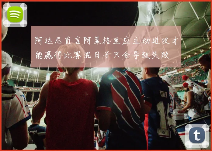 阿达尼直言阿莱格里应主动进攻才能赢得比赛混日子只会导致失败