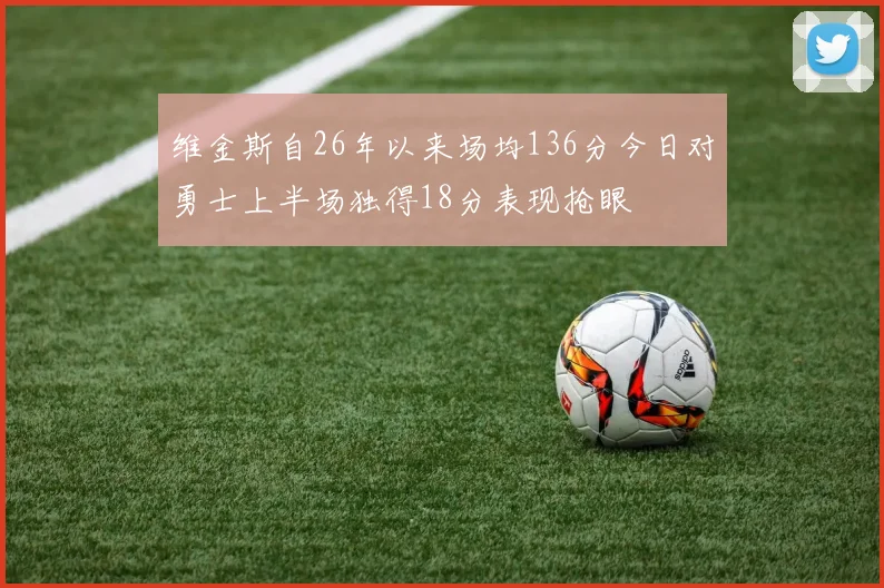 维金斯自26年以来场均136分今日对勇士上半场独得18分表现抢眼