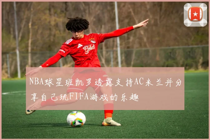 NBA球星班凯罗透露支持AC米兰并分享自己玩FIFA游戏的乐趣