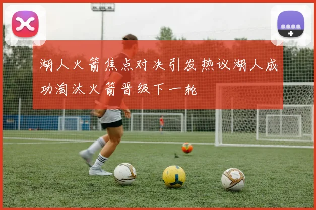 湖人火箭焦点对决引发热议湖人成功淘汰火箭晋级下一轮