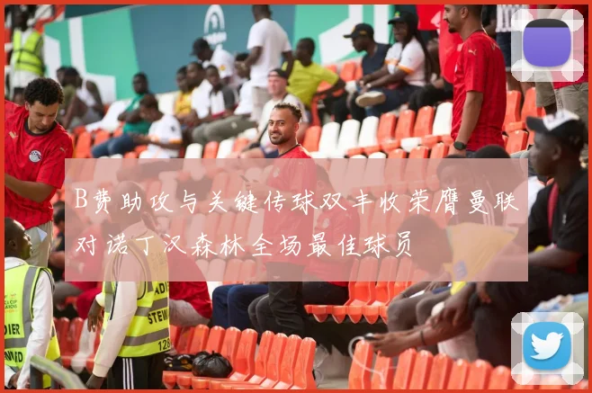 B费助攻与关键传球双丰收荣膺曼联对诺丁汉森林全场最佳球员