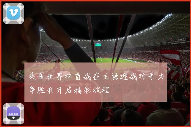 美国世界杯首战在主场迎战对手力争胜利开启精彩旅程