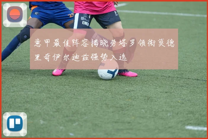 意甲最佳阵容揭晓劳塔罗领衔莫德里奇伊尔迪兹强势入选