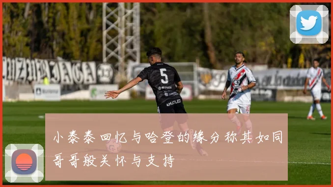 小泰泰回忆与哈登的缘分称其如同哥哥般关怀与支持