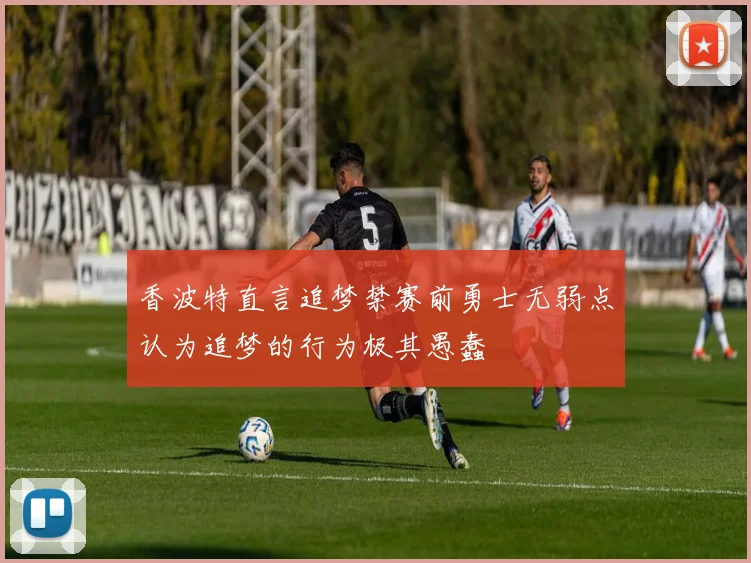 香波特直言追梦禁赛前勇士无弱点认为追梦的行为极其愚蠢