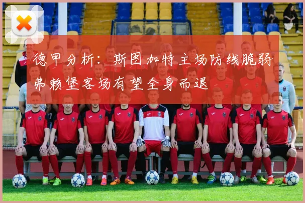 德甲分析：斯图加特主场防线脆弱弗赖堡客场有望全身而退