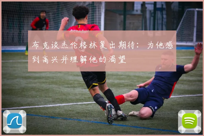 布克谈杰伦格林复出期待：为他感到高兴并理解他的渴望