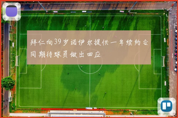 拜仁向39岁诺伊尔提供一年续约合同期待球员做出回应