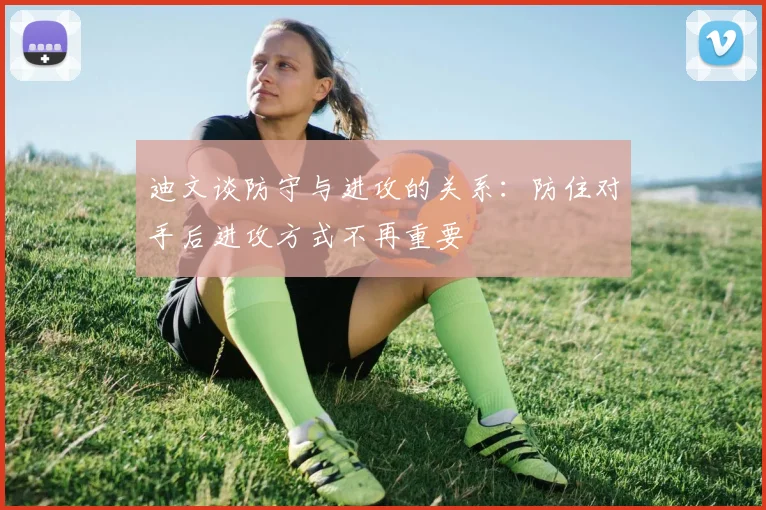 迪文谈防守与进攻的关系：防住对手后进攻方式不再重要