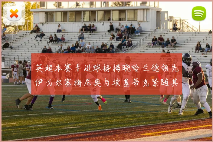 英超本赛季进球榜揭晓哈兰德领先伊戈尔塞梅尼奥与埃基蒂克紧随其后