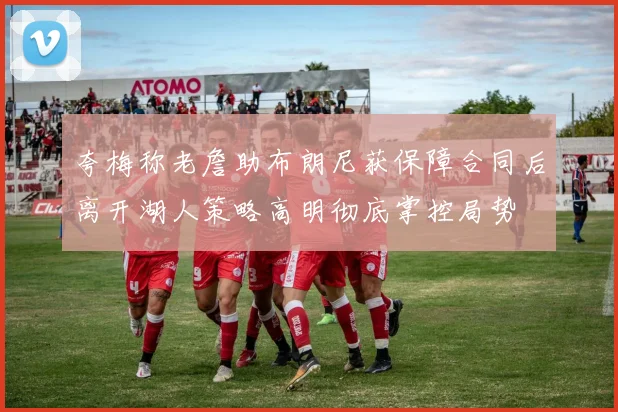 夸梅称老詹助布朗尼获保障合同后离开湖人策略高明彻底掌控局势